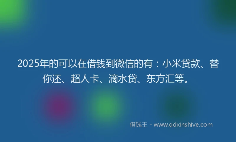 2025年的可以在借钱到微信的有：小米贷款、替你还、超人卡、滴水贷、东方汇等。