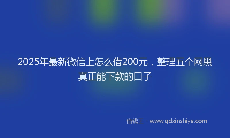 2025年最新微信上怎么借200元，整理五个网黑真正能下款的口子