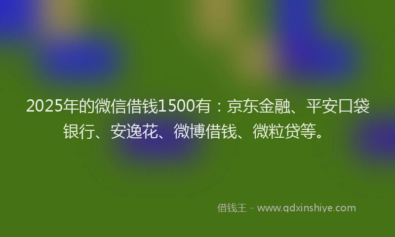2025年的微信借钱1500有：京东金融、平安口袋银行、安逸花、微博借钱、微粒贷等。