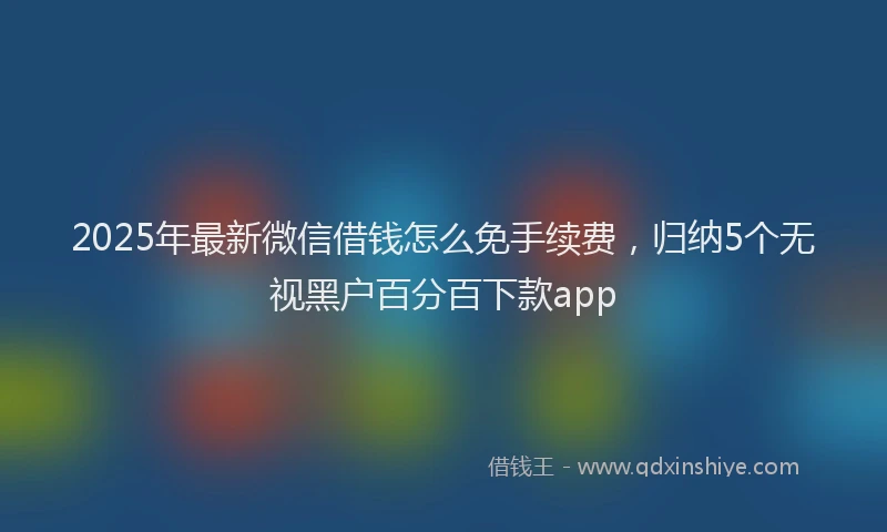 2025年最新微信借钱怎么免手续费，归纳5个无视黑户百分百下款app