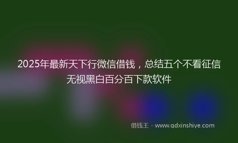 2025年最新天下行微信借钱，总结五个不看征信无视黑白百分百下款软件