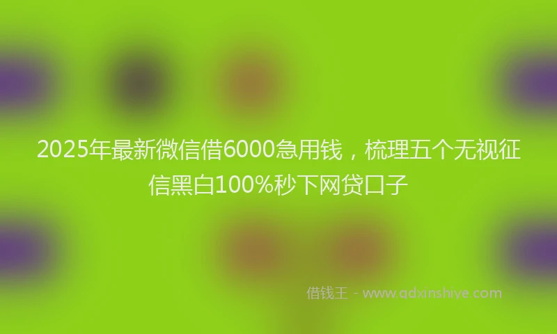 2025年最新微信借6000急用钱，梳理五个无视征信黑白100%秒下网贷口子