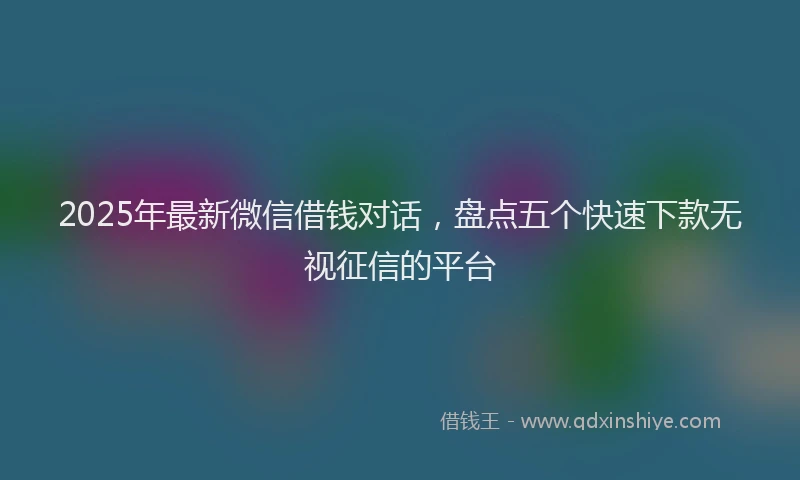 2025年最新微信借钱对话，盘点五个快速下款无视征信的平台