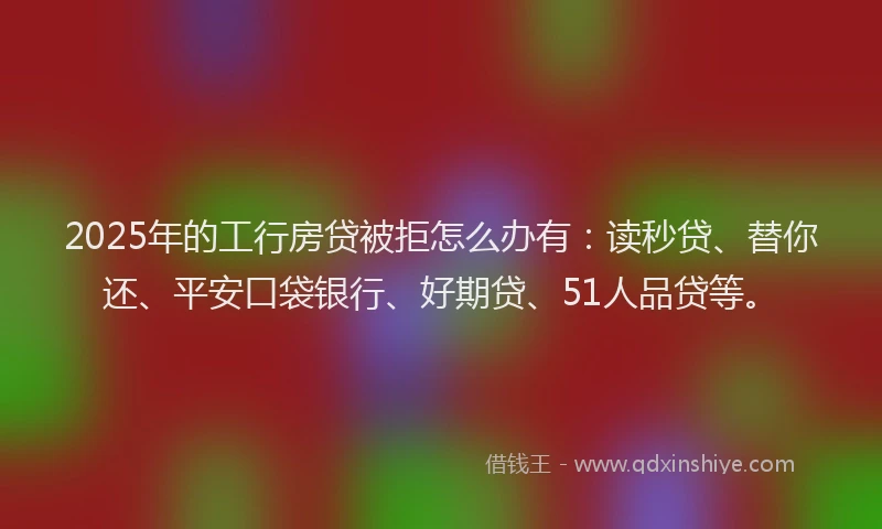 2025年的工行房贷被拒怎么办有：读秒贷、替你还、平安口袋银行、好期贷、51人品贷等。