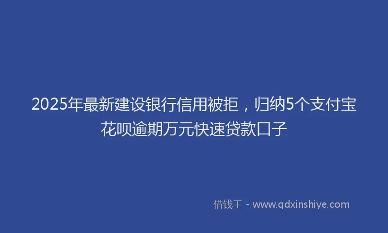 2025年最新建设银行信用被拒，归纳5个支付宝花呗逾期万元快速贷款口子