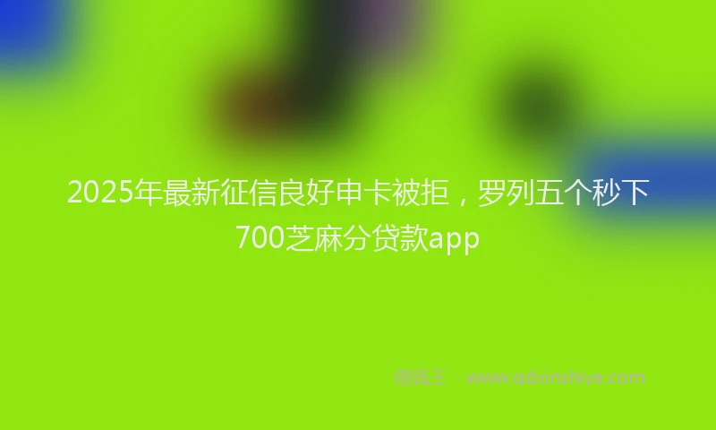 2025年最新征信良好申卡被拒，罗列五个秒下700芝麻分贷款app