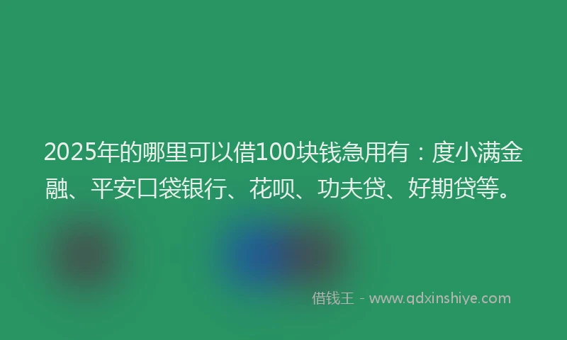 2025年的哪里可以借100块钱急用有：度小满金融、平安口袋银行、花呗、功夫贷、好期贷等。