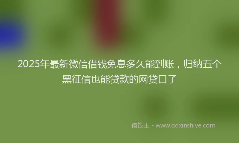 2025年最新微信借钱免息多久能到账，归纳五个黑征信也能贷款的网贷口子