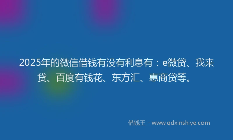 2025年的微信借钱有没有利息有：e微贷、我来贷、百度有钱花、东方汇、惠商贷等。