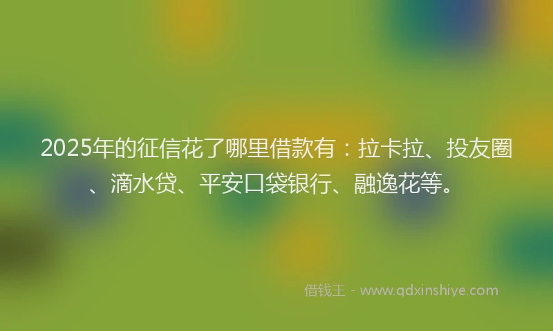 2025年的征信花了哪里借款有：拉卡拉、投友圈、滴水贷、平安口袋银行、融逸花等。