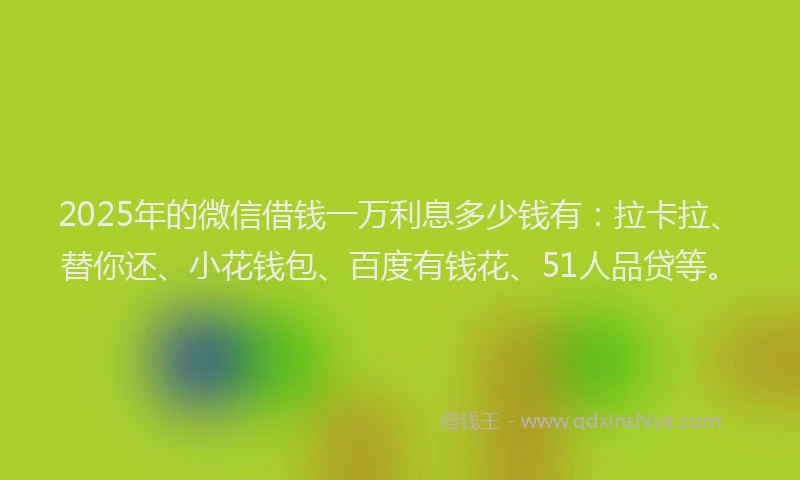 2025年的微信借钱一万利息多少钱有：拉卡拉、替你还、小花钱包、百度有钱花、51人品贷等。