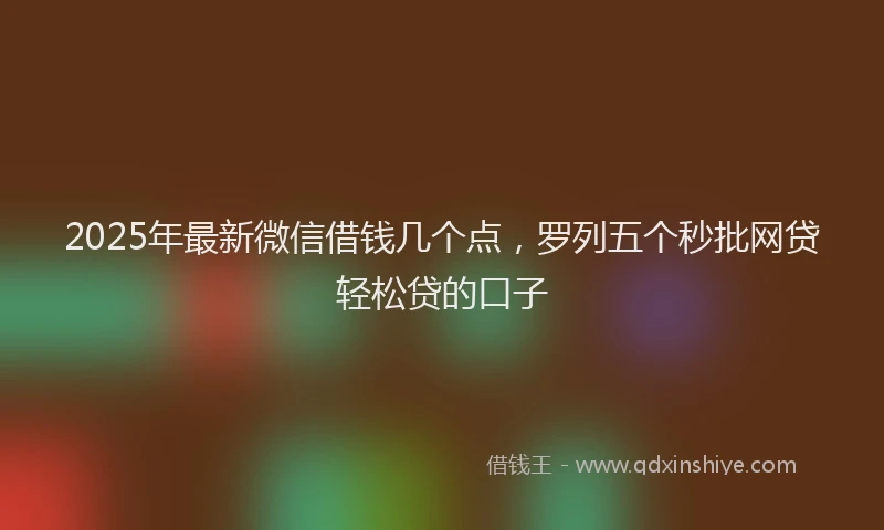 2025年最新微信借钱几个点，罗列五个秒批网贷轻松贷的口子