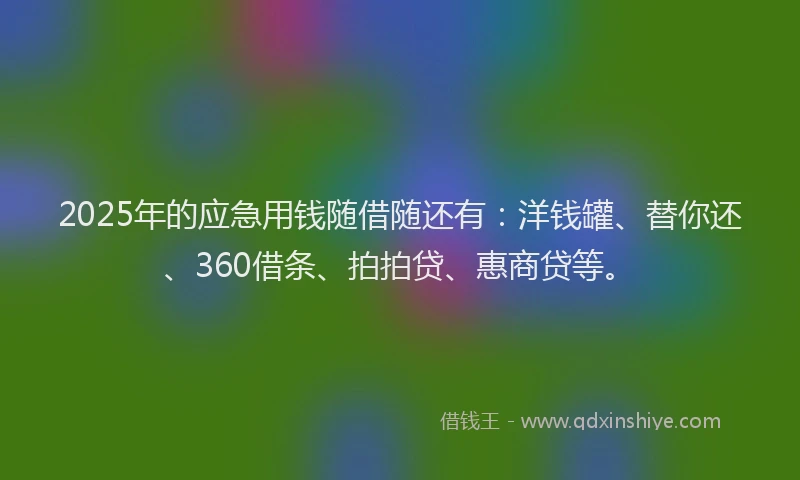 2025年的应急用钱随借随还有：洋钱罐、替你还、360借条、拍拍贷、惠商贷等。