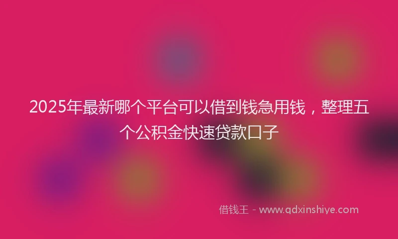 2025年最新哪个平台可以借到钱急用钱，整理五个公积金快速贷款口子