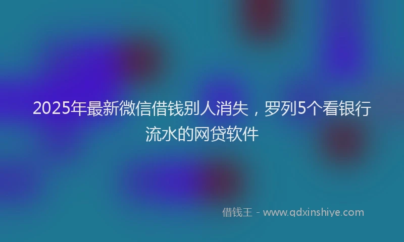 2025年最新微信借钱别人消失，罗列5个看银行流水的网贷软件