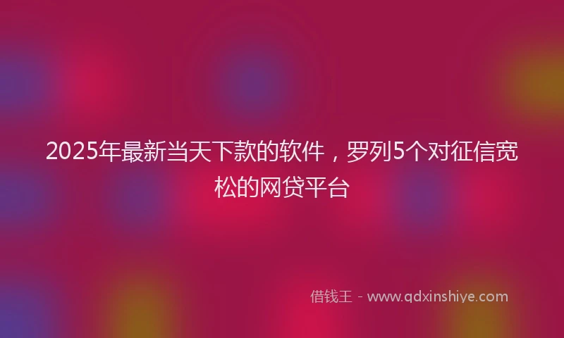2025年最新当天下款的软件，罗列5个对征信宽松的网贷平台