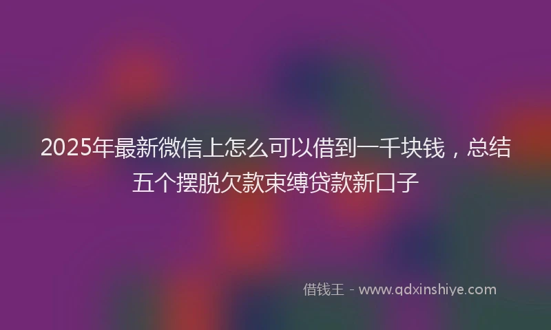 2025年最新微信上怎么可以借到一千块钱，总结五个摆脱欠款束缚贷款新口子