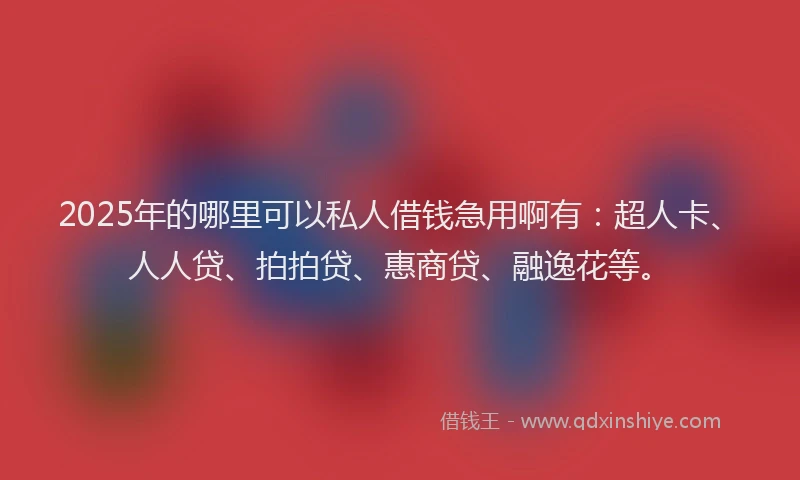2025年的哪里可以私人借钱急用啊有：超人卡、人人贷、拍拍贷、惠商贷、融逸花等。