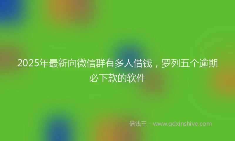2025年最新向微信群有多人借钱，罗列五个逾期必下款的软件