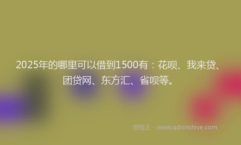 2025年的哪里可以借到1500有：花呗、我来贷、团贷网、东方汇、省呗等。