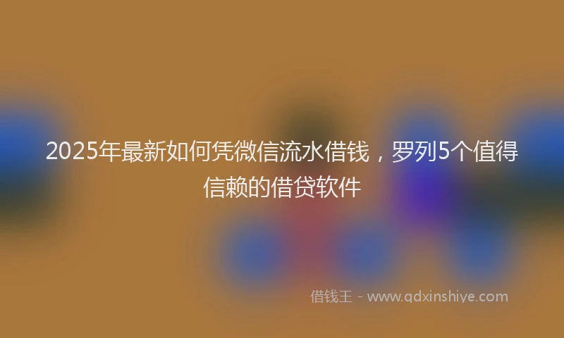 2025年最新如何凭微信流水借钱，罗列5个值得信赖的借贷软件