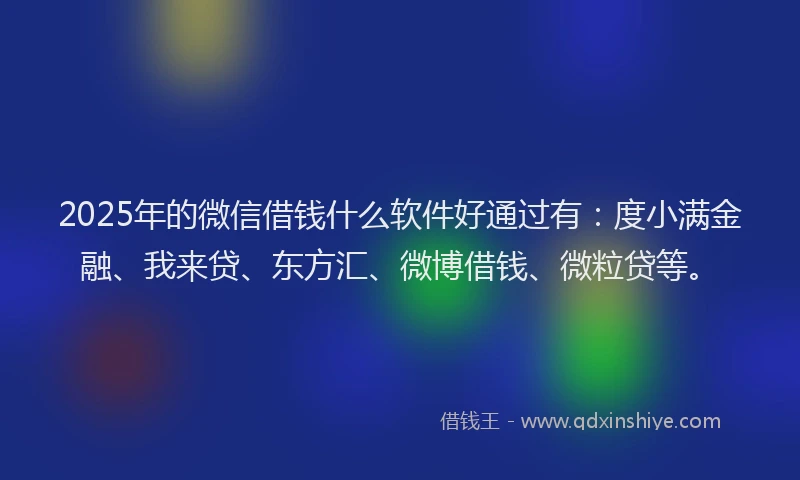 2025年的微信借钱什么软件好通过有：度小满金融、我来贷、东方汇、微博借钱、微粒贷等。