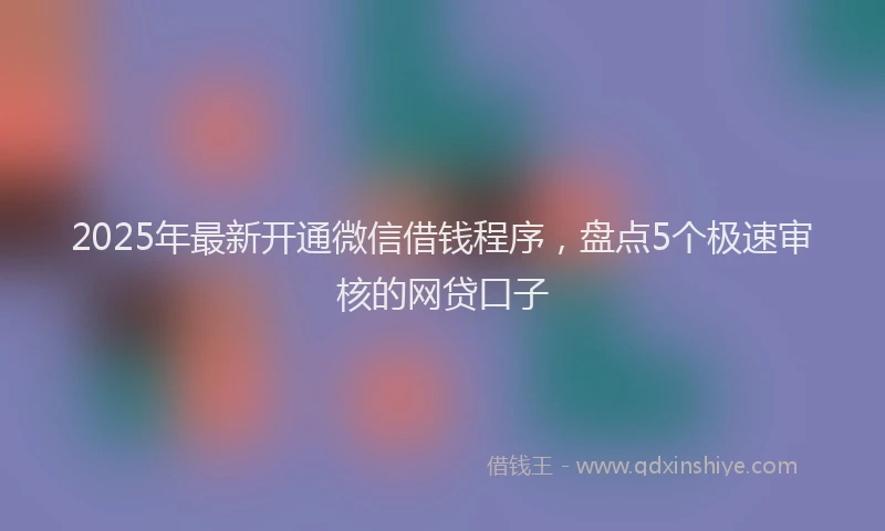 2025年最新开通微信借钱程序，盘点5个极速审核的网贷口子