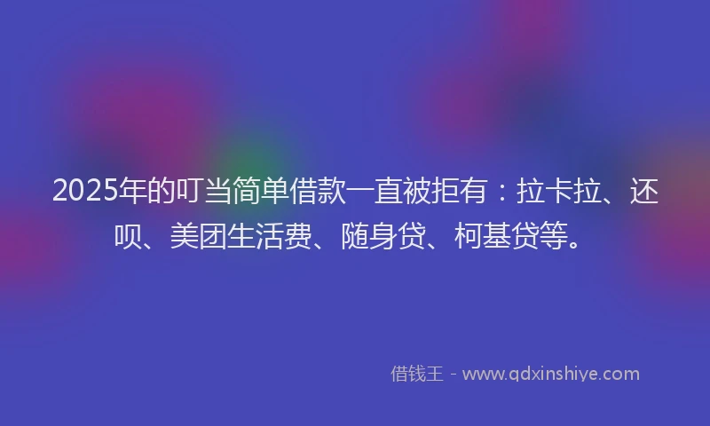 2025年的叮当简单借款一直被拒有：拉卡拉、还呗、美团生活费、随身贷、柯基贷等。