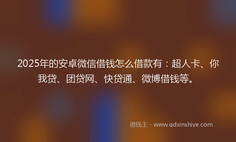 2025年的安卓微信借钱怎么借款有：超人卡、你我贷、团贷网、快贷通、微博借钱等。