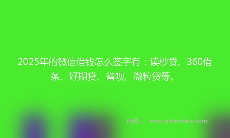 2025年的微信借钱怎么签字有：读秒贷、360借条、好期贷、省呗、微粒贷等。