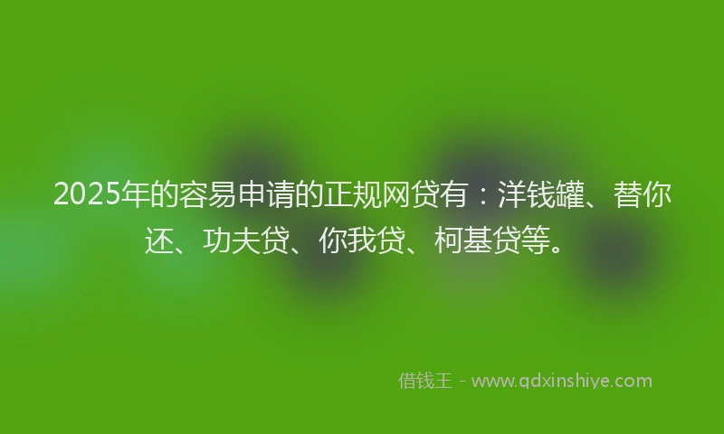 2025年的容易申请的正规网贷有：洋钱罐、替你还、功夫贷、你我贷、柯基贷等。