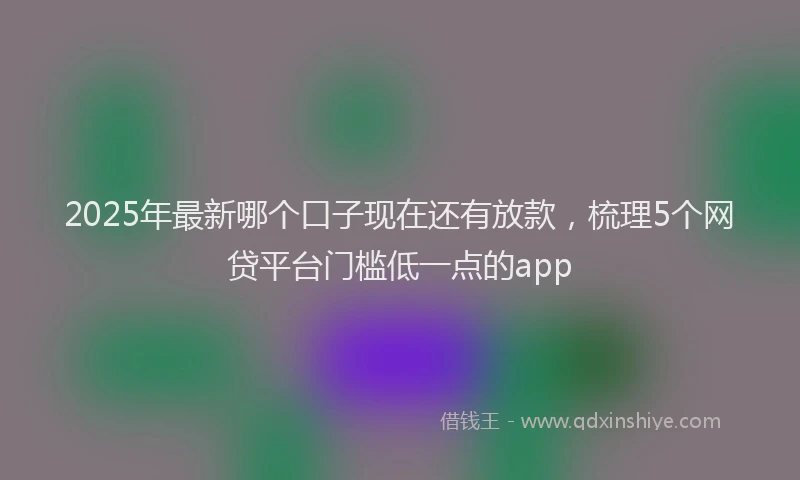 2025年最新哪个口子现在还有放款，梳理5个网贷平台门槛低一点的app