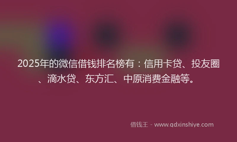 2025年的微信借钱排名榜有：信用卡贷、投友圈、滴水贷、东方汇、中原消费金融等。