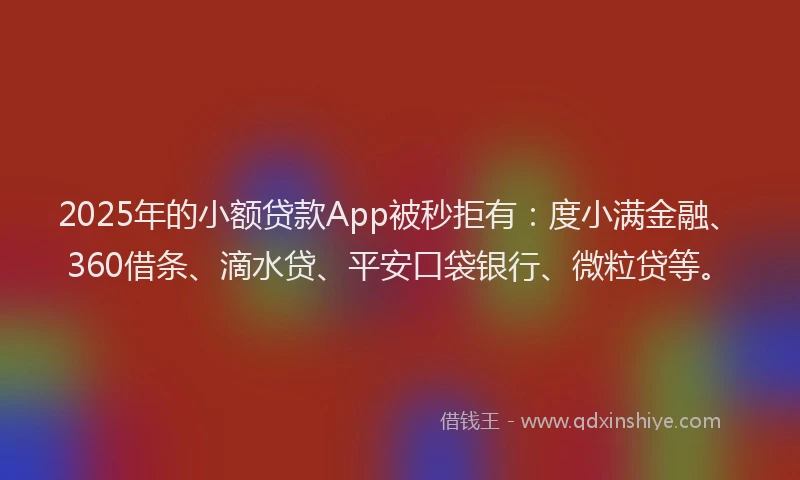 2025年的小额贷款App被秒拒有：度小满金融、360借条、滴水贷、平安口袋银行、微粒贷等。