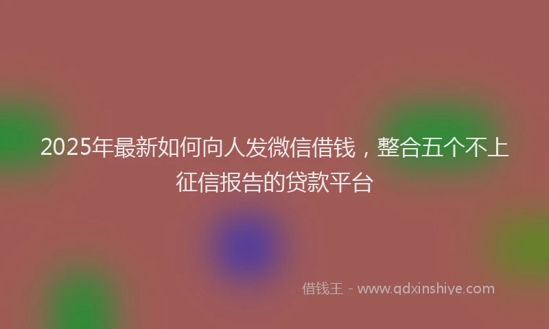 2025年最新如何向人发微信借钱，整合五个不上征信报告的贷款平台