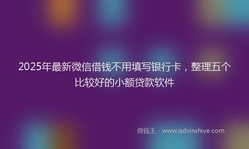 2025年最新微信借钱不用填写银行卡，整理五个比较好的小额贷款软件