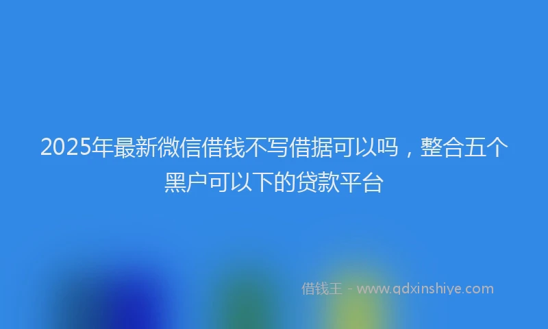 2025年最新微信借钱不写借据可以吗，整合五个黑户可以下的贷款平台