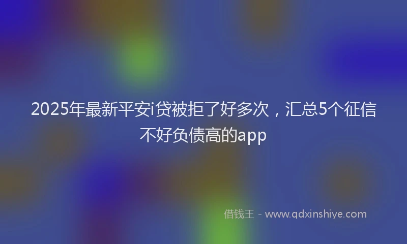 2025年最新平安i贷被拒了好多次，汇总5个征信不好负债高的app