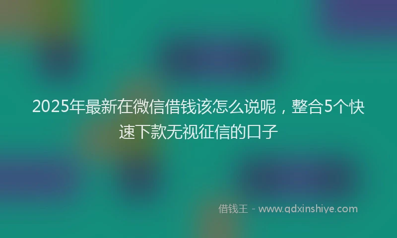 2025年最新在微信借钱该怎么说呢，整合5个快速下款无视征信的口子