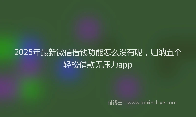 2025年最新微信借钱功能怎么没有呢，归纳五个轻松借款无压力app