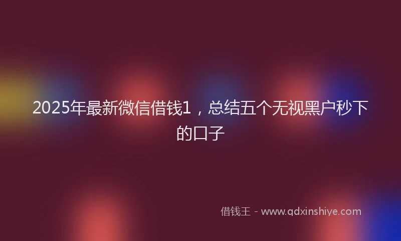 2025年最新微信借钱1，总结五个无视黑户秒下的口子