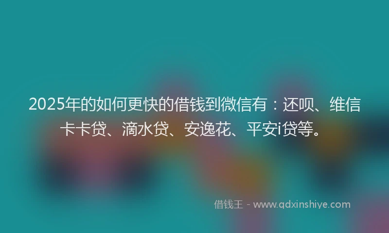 2025年的如何更快的借钱到微信有：还呗、维信卡卡贷、滴水贷、安逸花、平安i贷等。