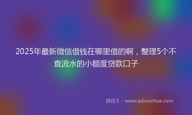 2025年最新微信借钱在哪里借的啊，整理5个不查流水的小额度贷款口子