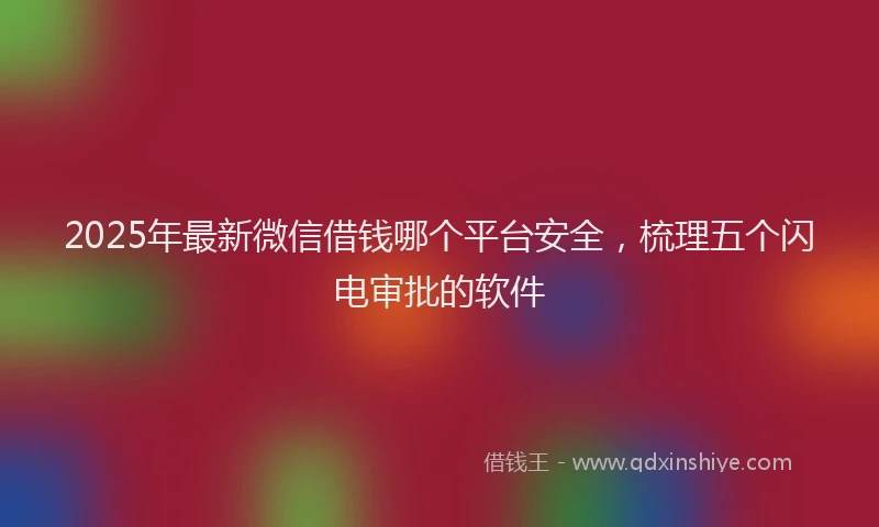 2025年最新微信借钱哪个平台安全，梳理五个闪电审批的软件