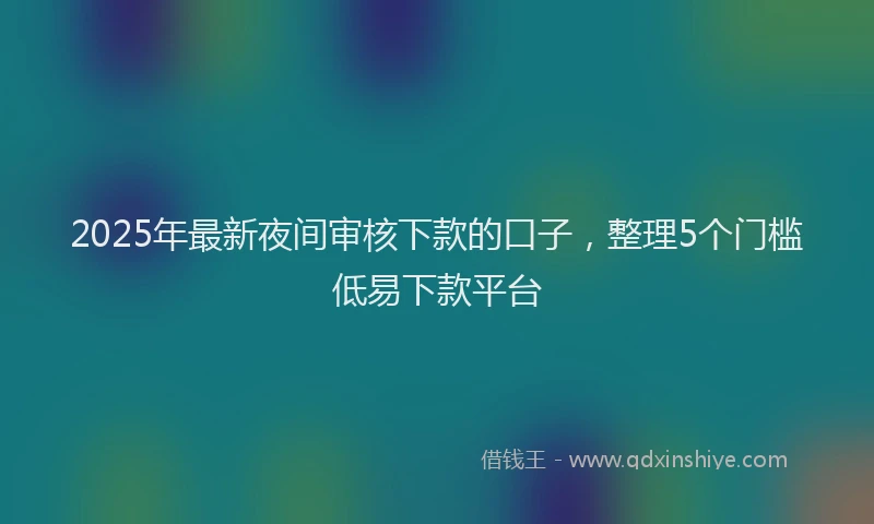 2025年最新夜间审核下款的口子，整理5个门槛低易下款平台