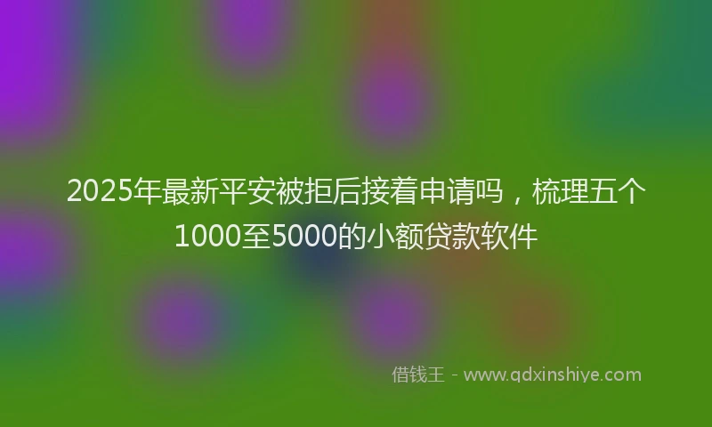2025年最新平安被拒后接着申请吗，梳理五个1000至5000的小额贷款软件