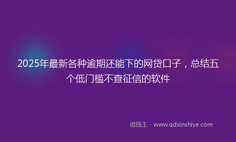 2025年最新各种逾期还能下的网贷口子，总结五个低门槛不查征信的软件