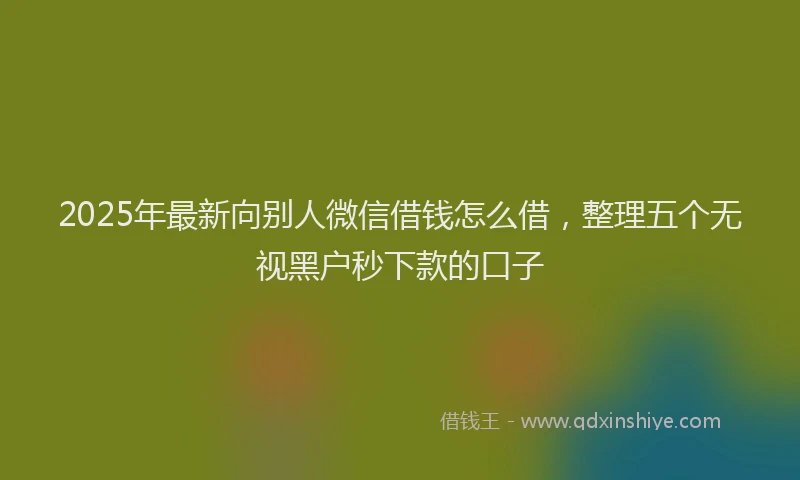 2025年最新向别人微信借钱怎么借，整理五个无视黑户秒下款的口子