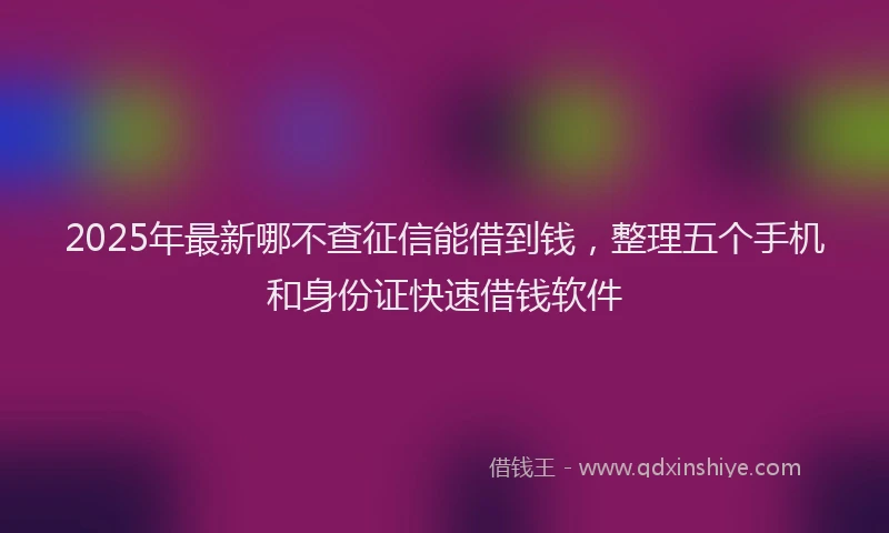 2025年最新哪不查征信能借到钱，整理五个手机和身份证快速借钱软件