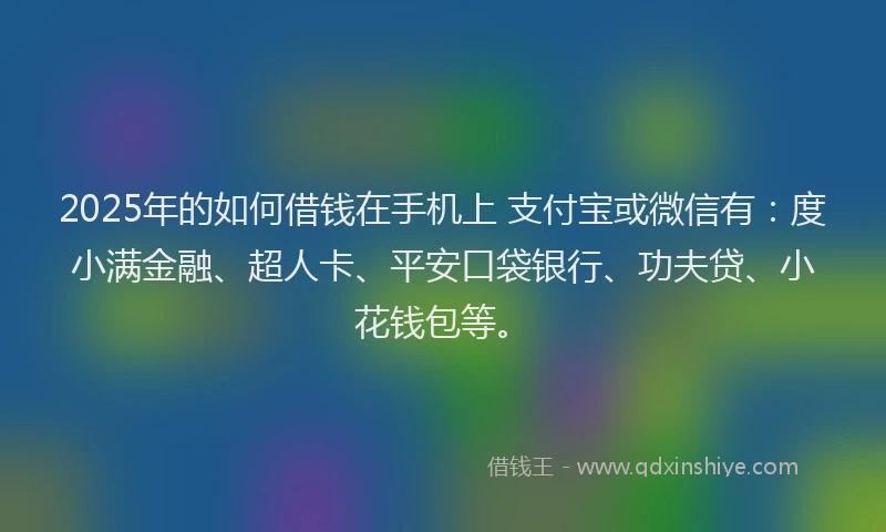 2025年的如何借钱在手机上 支付宝或微信有：度小满金融、超人卡、平安口袋银行、功夫贷、小花钱包等。